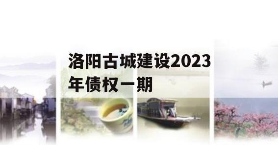 洛阳古城建设2023年债权一期