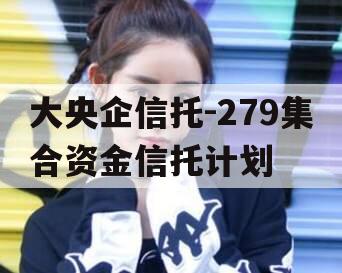 大央企信托-279集合资金信托计划