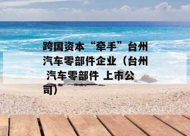 跨国资本“牵手”台州汽车零部件企业（台州 汽车零部件 上市公司）