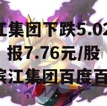 滨江集团下跌5.02%，报7.76元/股（滨江集团百度百科）