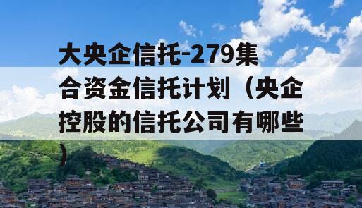 大央企信托-279集合资金信托计划（央企控股的信托公司有哪些）
