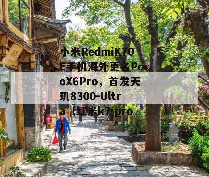 小米RedmiK70E手机海外更名PocoX6Pro，首发天玑8300-Ultra（红米k7 pro）