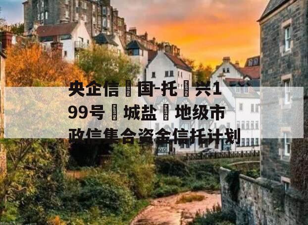 央企信‮国-托‬兴199号‮城盐‬地级市政信集合资金信托计划