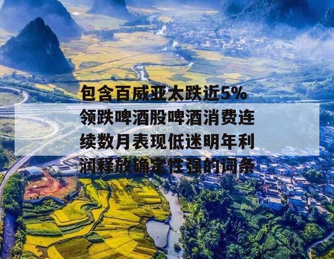 包含百威亚太跌近5%领跌啤酒股啤酒消费连续数月表现低迷明年利润释放确定性强的词条