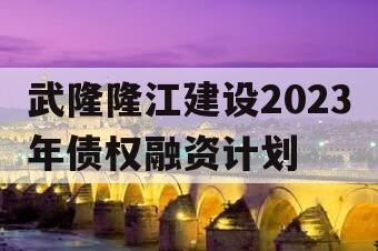 武隆隆江建设2023年债权融资计划