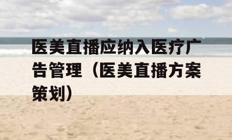 医美直播应纳入医疗广告管理（医美直播方案策划）
