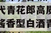 茅香郎味，各领风骚看第五代青花郎高质量起势（酱香型白酒青花郎53的价格）