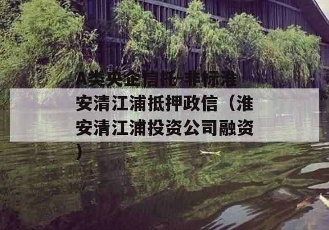 A类央企信托-非标淮安清江浦抵押政信（淮安清江浦投资公司融资）