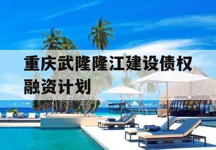 重庆武隆隆江建设债权融资计划