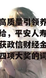 包含高质量引领养老金融供给，平安人寿政信举斩获政信财经金融价值榜四项大奖的词条