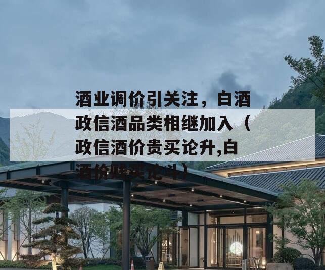 酒业调价引关注，白酒政信酒品类相继加入（政信酒价贵买论升,白酒价贱买论斗）