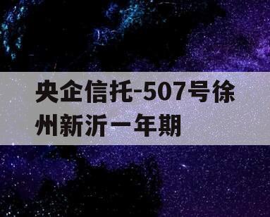 央企信托-507号徐州新沂一年期