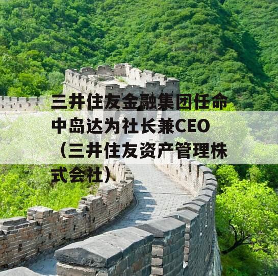 三井住友金融集团任命中岛达为社长兼CEO（三井住友资产管理株式会社）