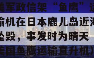美军政信架“鱼鹰”运输机在日本鹿儿岛近海坠毁，事发时为晴天（美国鱼鹰运输直升机）
