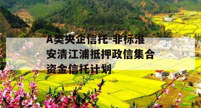 A类央企信托-非标淮安清江浦抵押政信集合资金信托计划