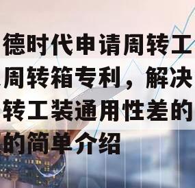宁德时代申请周转工装及周转箱专利，解决了周转工装通用性差的问题的简单介绍