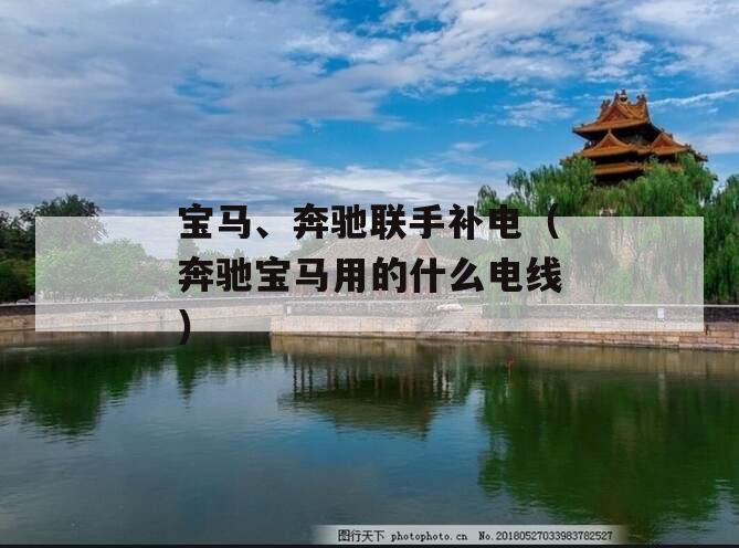 宝马、奔驰联手补电（奔驰宝马用的什么电线）