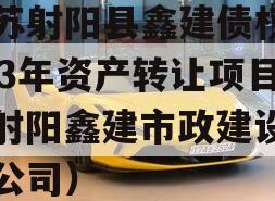 江苏射阳县鑫建债权2023年资产转让项目（射阳鑫建市政建设有限公司）