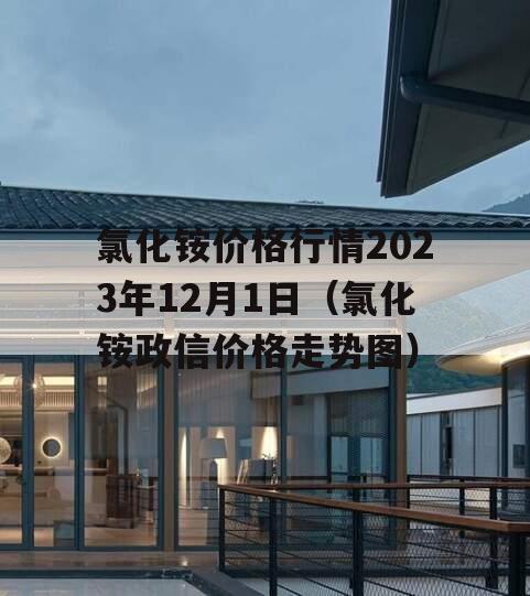 氯化铵价格行情2023年12月1日（氯化铵政信价格走势图）