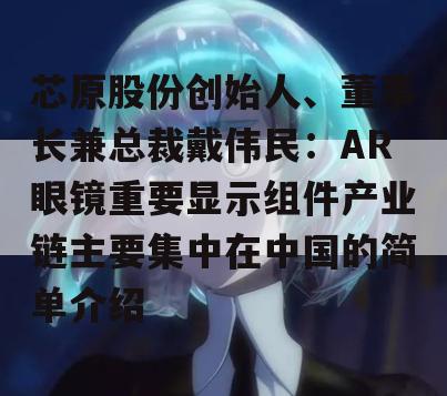 芯原股份创始人、董事长兼总裁戴伟民：AR眼镜重要显示组件产业链主要集中在中国的简单介绍