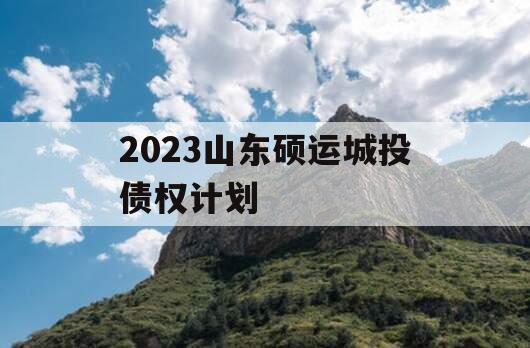 2023山东硕运城投债权计划