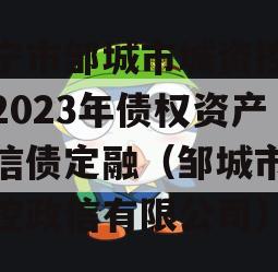 济宁市邹城市城资控政信2023年债权资产政信债定融（邹城市城资控政信有限公司）