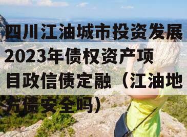四川江油城市投资发展2023年债权资产项目政信债定融（江油地方债安全吗）