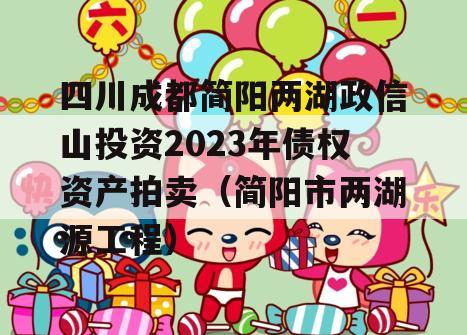 四川成都简阳两湖政信山投资2023年债权资产拍卖（简阳市两湖源工程）