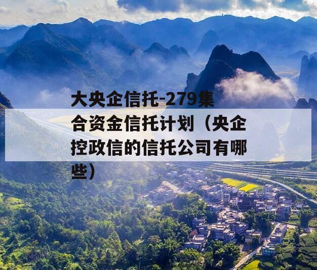 大央企信托-279集合资金信托计划（央企控政信的信托公司有哪些）