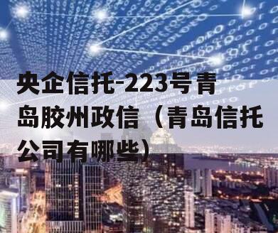 央企信托-223号青岛胶州政信（青岛信托公司有哪些）
