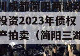四川成都简阳两湖政信山投资2023年债权资产拍卖（简阳三湖政信山）