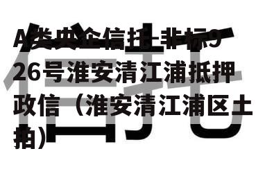 A类央企信托-非标926号淮安清江浦抵押政信（淮安清江浦区土拍）
