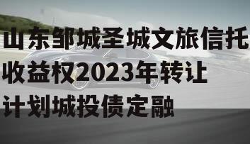山东邹城圣城文旅信托收益权2023年转让计划城投债定融