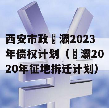西安市政浐灞2023年债权计划（浐灞2020年征地拆迁计划）