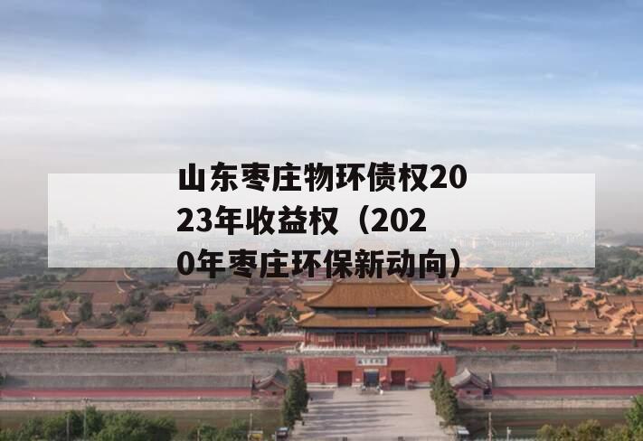 山东枣庄物环债权2023年收益权（2020年枣庄环保新动向）