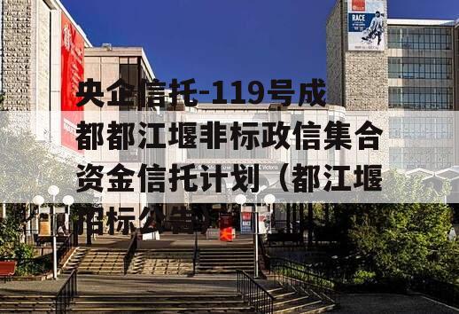 央企信托-119号成都都江堰非标政信集合资金信托计划（都江堰招标公告）