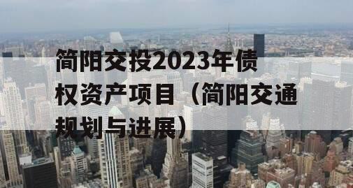 简阳交投2023年债权资产项目（简阳交通规划与进展）