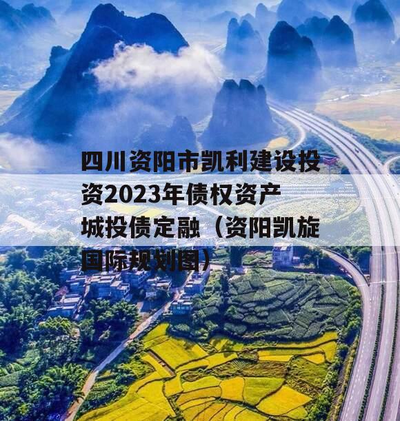 四川资阳市凯利建设投资2023年债权资产城投债定融（资阳凯旋国际规划图）