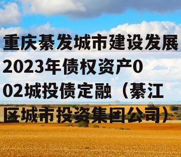 重庆綦发城市建设发展2023年债权资产002城投债定融（綦江区城市投资集团公司）