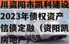 四川资阳市凯利建设投资2023年债权资产政信债定融（资阳凯利达房地产）