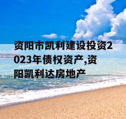 资阳市凯利建设投资2023年债权资产,资阳凯利达房地产