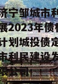 山东济宁邹城市利民建设发展2023年债权资产计划城投债定融,邹城市利民建设发展集团有限公司
