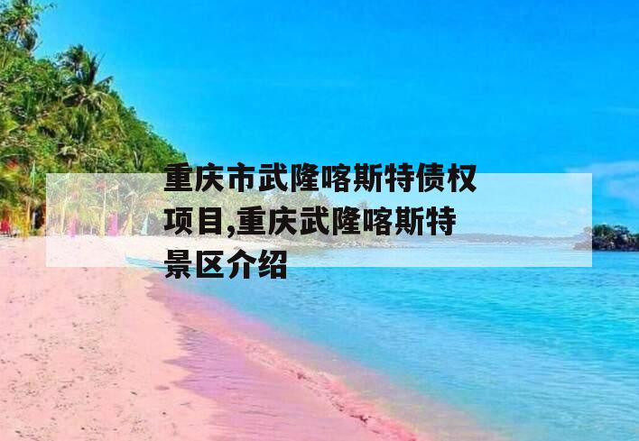 重庆市武隆喀斯特债权项目,重庆武隆喀斯特景区介绍