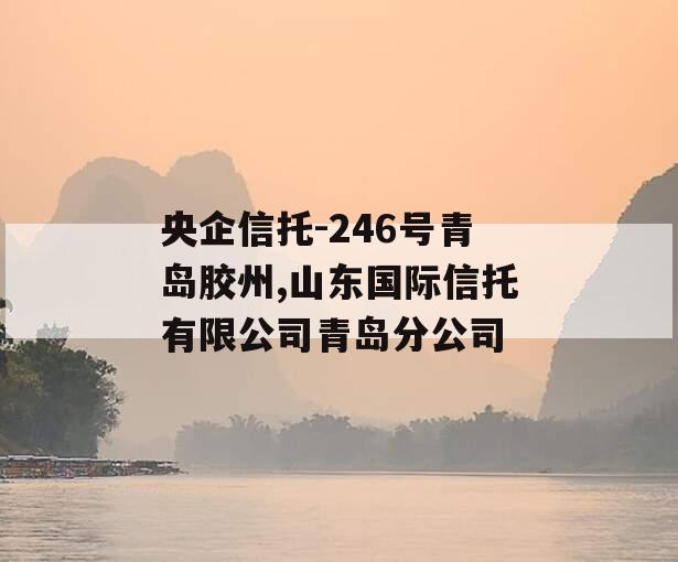 央企信托-246号青岛胶州,山东国际信托有限公司青岛分公司