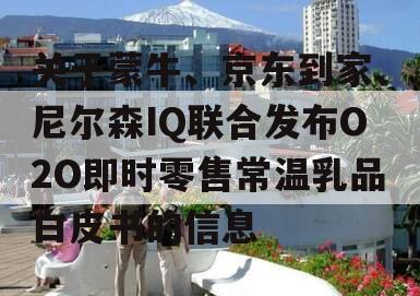 关于蒙牛、京东到家、尼尔森IQ联合发布O2O即时零售常温乳品白皮书的信息