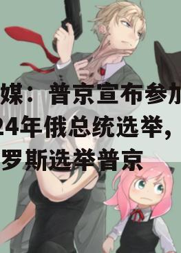 外媒：普京宣布参加2024年俄总统选举,俄罗斯选举普京