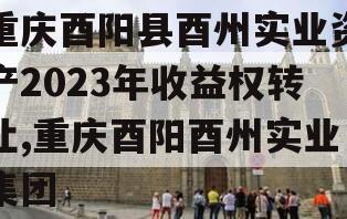 重庆酉阳县酉州实业资产2023年收益权转让,重庆酉阳酉州实业集团