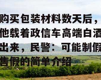 购买包装材料数天后，他载着政信车高端白酒出来，民警：可能制假售假的简单介绍