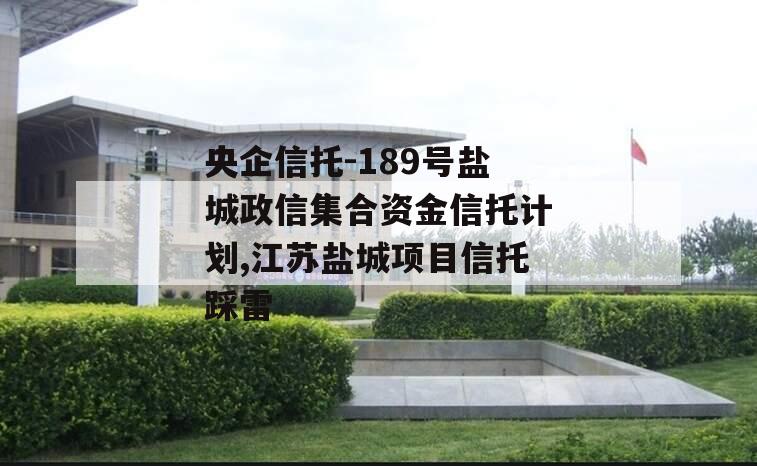 央企信托-189号盐城政信集合资金信托计划,江苏盐城项目信托踩雷