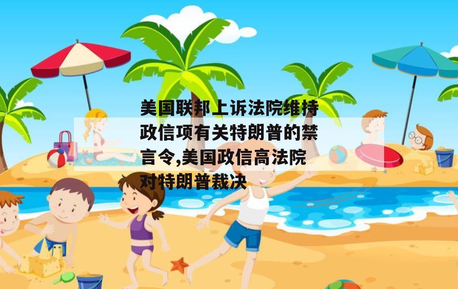 美国联邦上诉法院维持政信项有关特朗普的禁言令,美国政信高法院对特朗普裁决